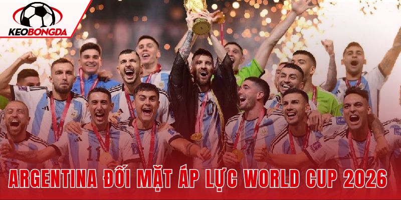 Argentina Đối Mặt Áp Lực World Cup 2026