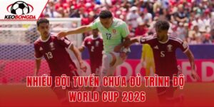 Nhiều Đội Tuyển Chưa Đủ Trình Độ World Cup 2026