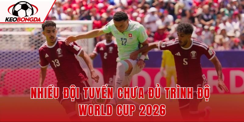 Nhiều Đội Tuyển Chưa Đủ Trình Độ World Cup 2026